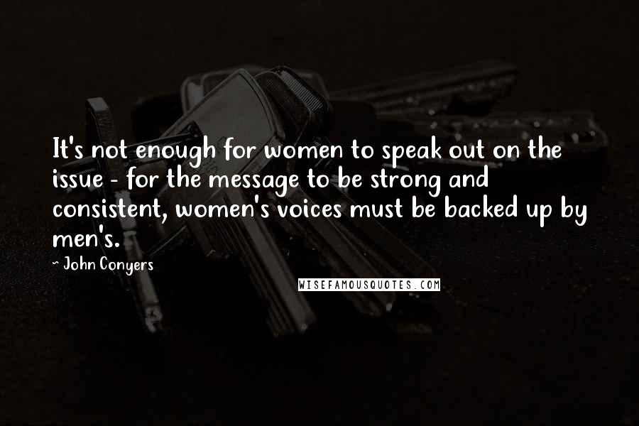 John Conyers Quotes: It's not enough for women to speak out on the issue - for the message to be strong and consistent, women's voices must be backed up by men's.