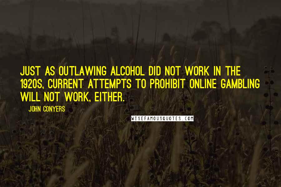 John Conyers Quotes: Just as outlawing alcohol did not work in the 1920s, current attempts to prohibit online gambling will not work, either.