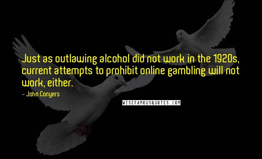 John Conyers Quotes: Just as outlawing alcohol did not work in the 1920s, current attempts to prohibit online gambling will not work, either.