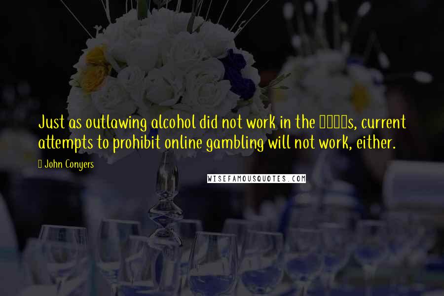 John Conyers Quotes: Just as outlawing alcohol did not work in the 1920s, current attempts to prohibit online gambling will not work, either.