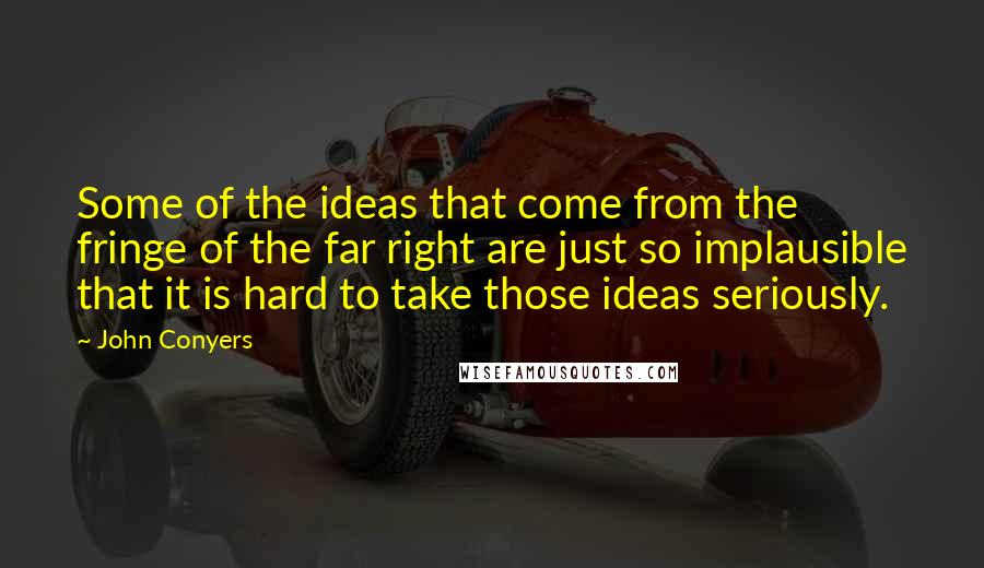 John Conyers Quotes: Some of the ideas that come from the fringe of the far right are just so implausible that it is hard to take those ideas seriously.