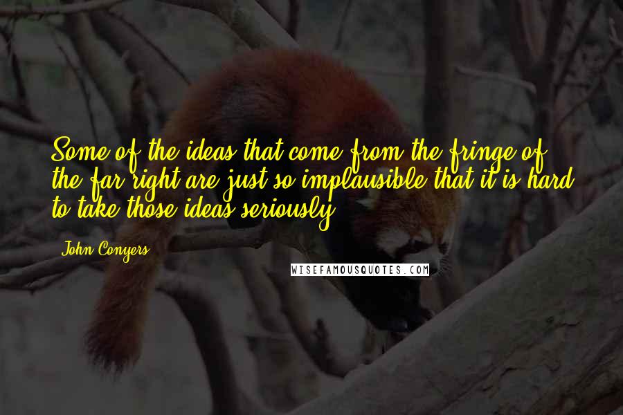 John Conyers Quotes: Some of the ideas that come from the fringe of the far right are just so implausible that it is hard to take those ideas seriously.