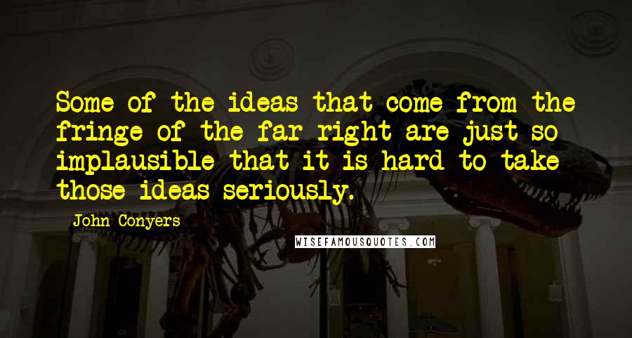 John Conyers Quotes: Some of the ideas that come from the fringe of the far right are just so implausible that it is hard to take those ideas seriously.