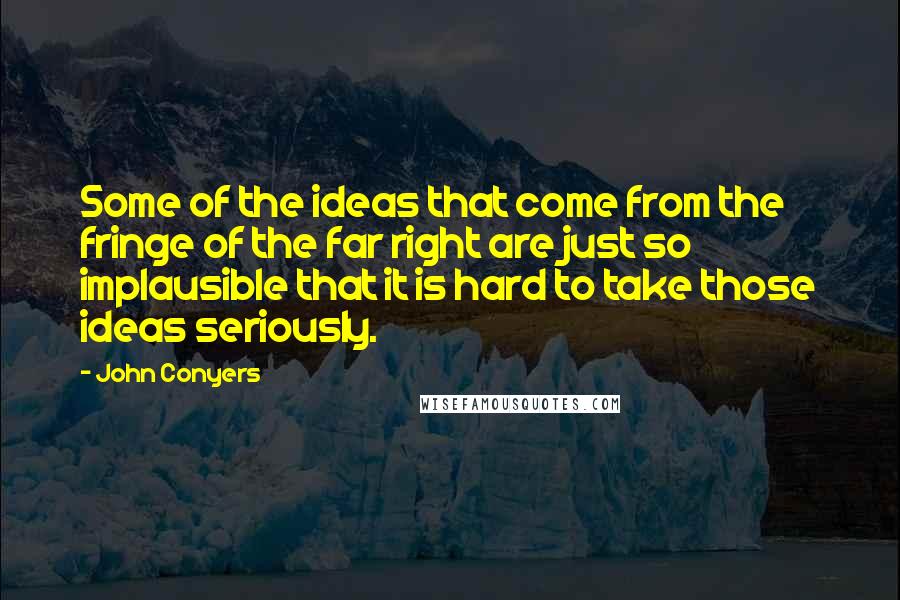 John Conyers Quotes: Some of the ideas that come from the fringe of the far right are just so implausible that it is hard to take those ideas seriously.