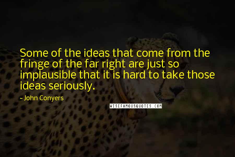 John Conyers Quotes: Some of the ideas that come from the fringe of the far right are just so implausible that it is hard to take those ideas seriously.