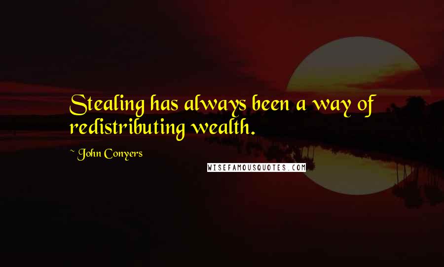 John Conyers Quotes: Stealing has always been a way of redistributing wealth.