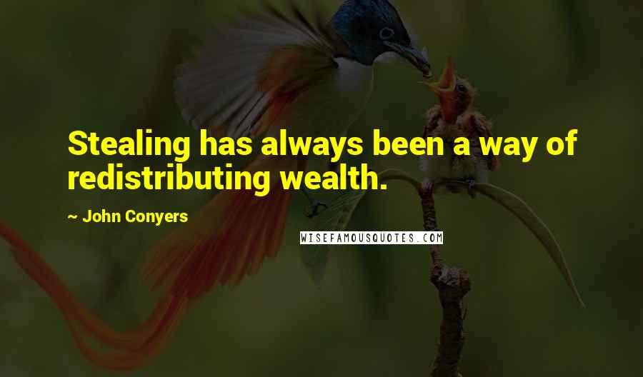 John Conyers Quotes: Stealing has always been a way of redistributing wealth.