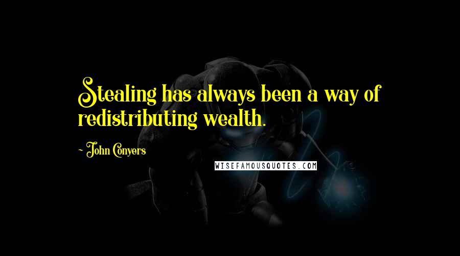 John Conyers Quotes: Stealing has always been a way of redistributing wealth.