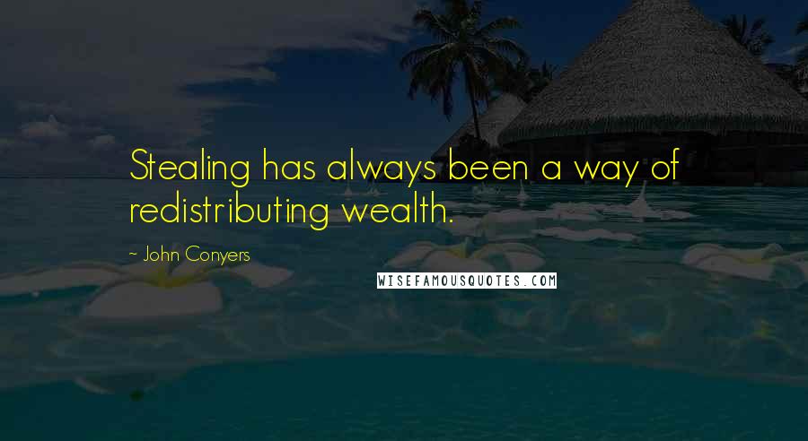 John Conyers Quotes: Stealing has always been a way of redistributing wealth.