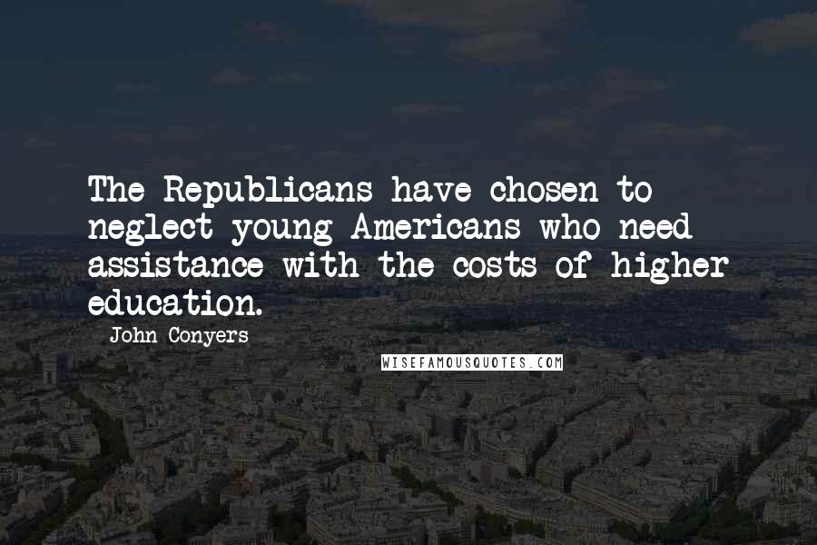 John Conyers Quotes: The Republicans have chosen to neglect young Americans who need assistance with the costs of higher education.