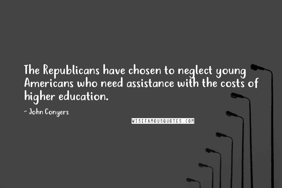 John Conyers Quotes: The Republicans have chosen to neglect young Americans who need assistance with the costs of higher education.