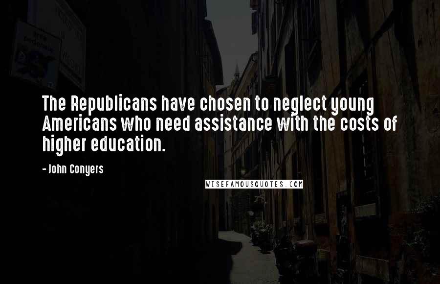 John Conyers Quotes: The Republicans have chosen to neglect young Americans who need assistance with the costs of higher education.