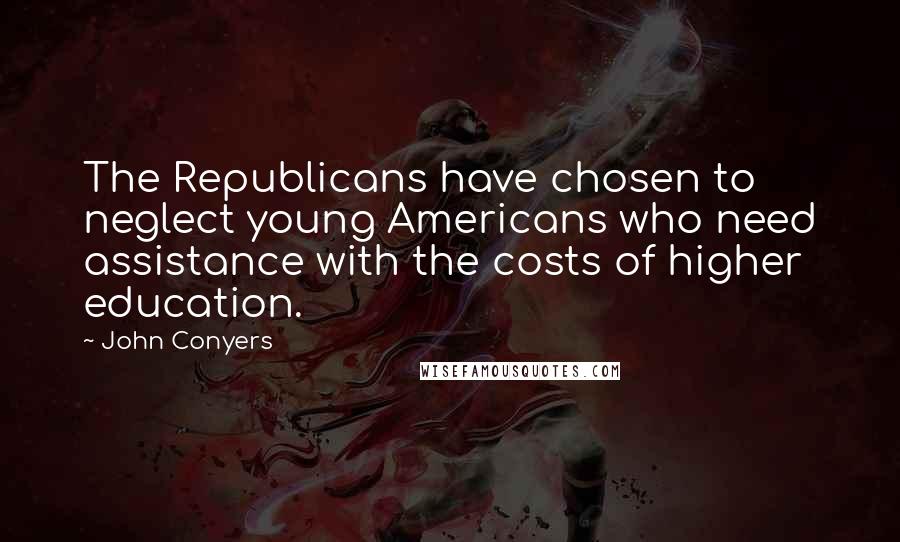 John Conyers Quotes: The Republicans have chosen to neglect young Americans who need assistance with the costs of higher education.