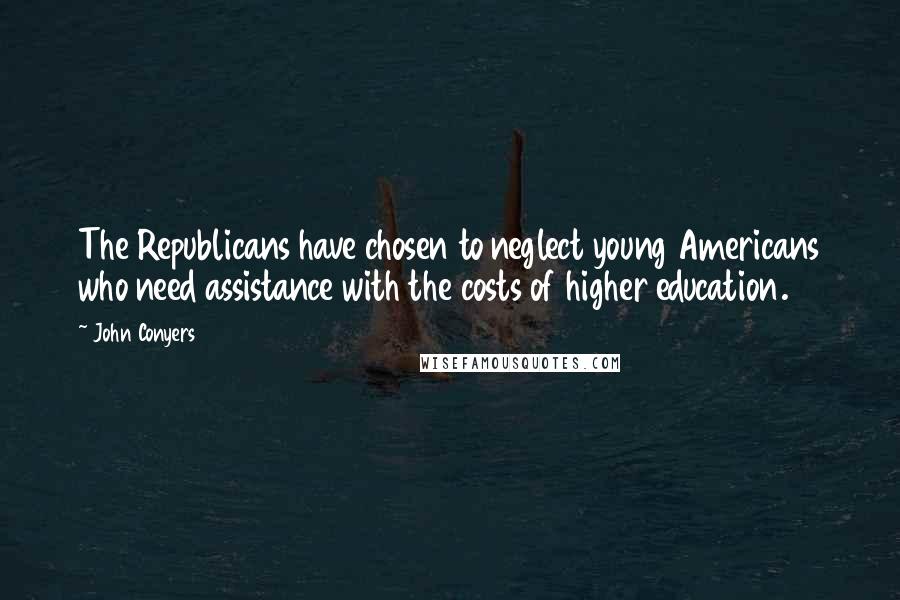 John Conyers Quotes: The Republicans have chosen to neglect young Americans who need assistance with the costs of higher education.
