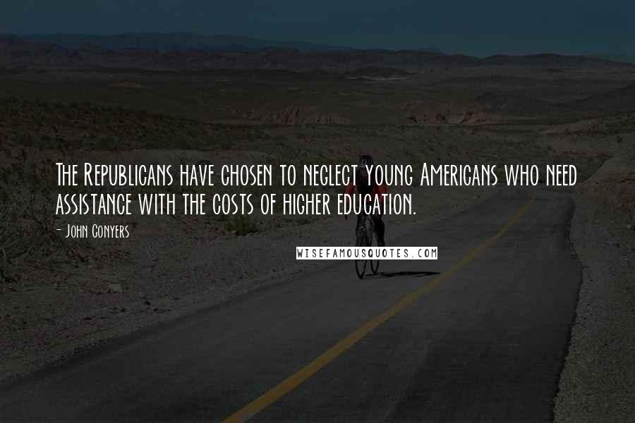 John Conyers Quotes: The Republicans have chosen to neglect young Americans who need assistance with the costs of higher education.