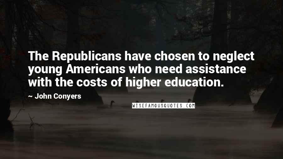 John Conyers Quotes: The Republicans have chosen to neglect young Americans who need assistance with the costs of higher education.