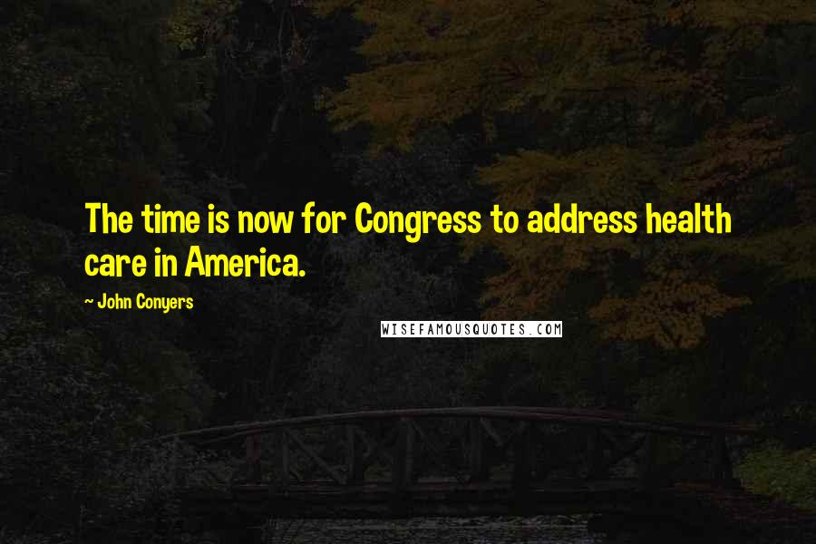 John Conyers Quotes: The time is now for Congress to address health care in America.