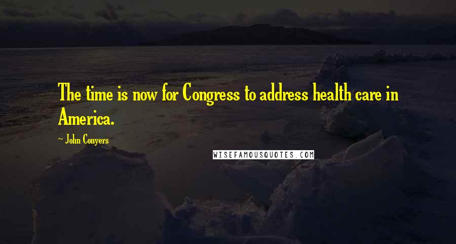 John Conyers Quotes: The time is now for Congress to address health care in America.