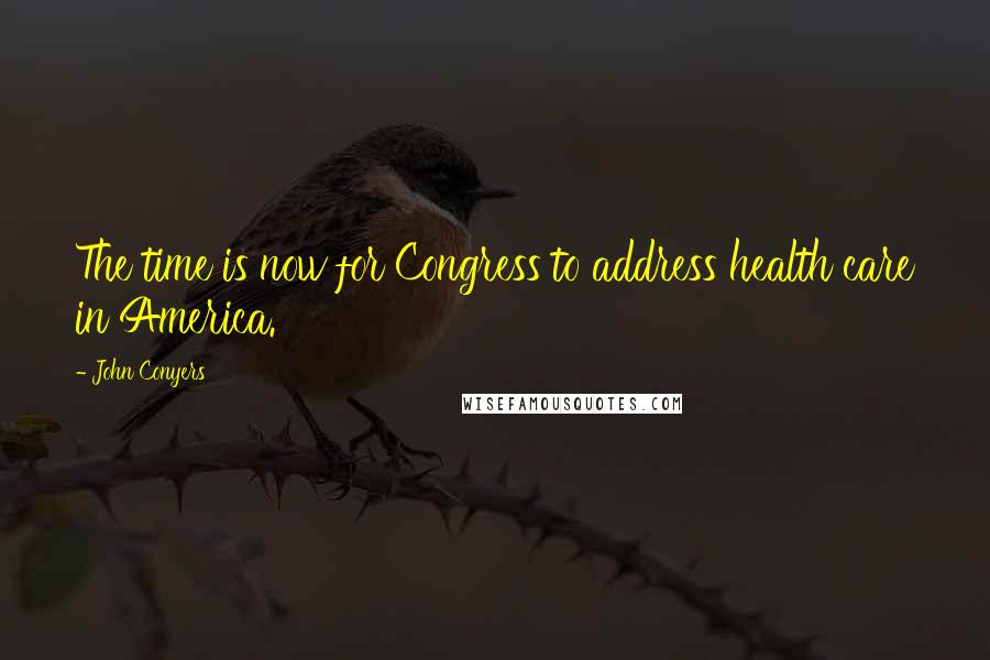 John Conyers Quotes: The time is now for Congress to address health care in America.