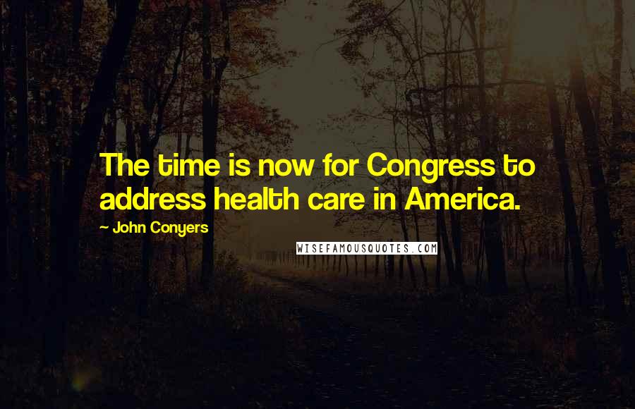 John Conyers Quotes: The time is now for Congress to address health care in America.