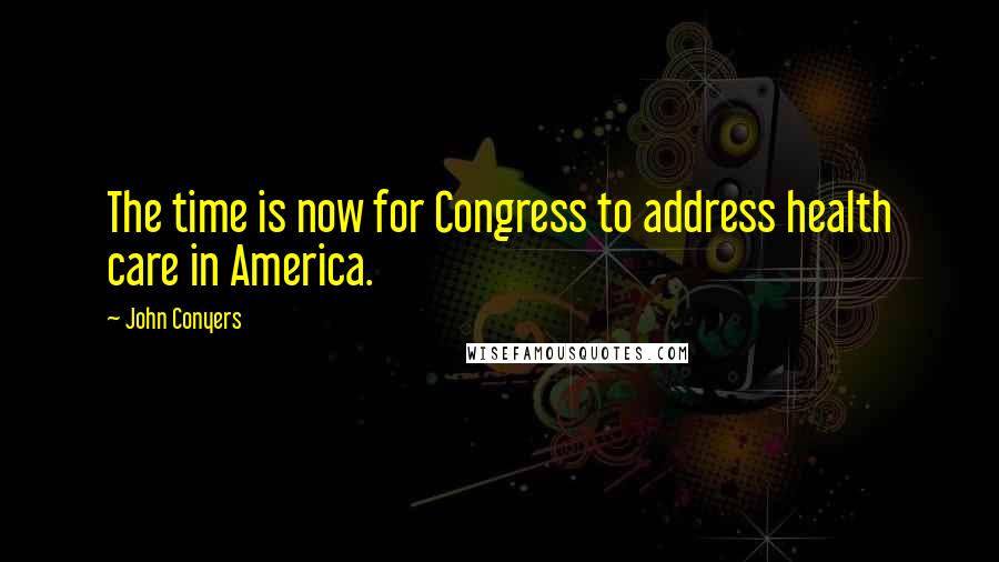 John Conyers Quotes: The time is now for Congress to address health care in America.