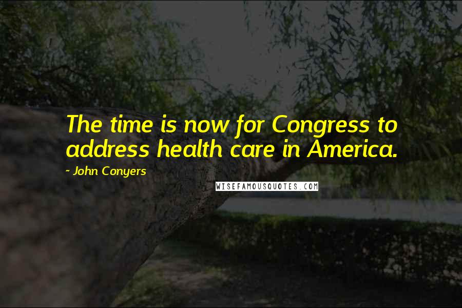 John Conyers Quotes: The time is now for Congress to address health care in America.