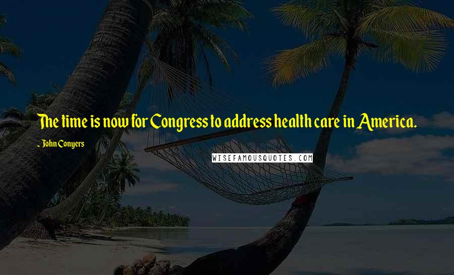 John Conyers Quotes: The time is now for Congress to address health care in America.