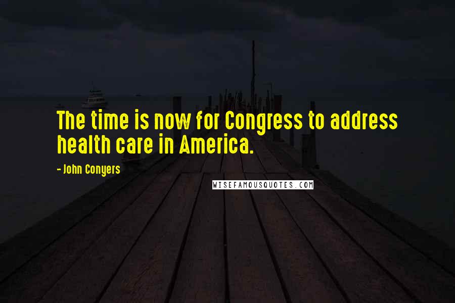 John Conyers Quotes: The time is now for Congress to address health care in America.