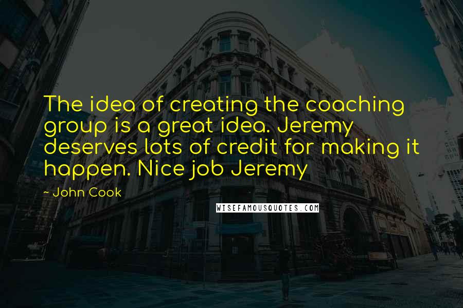 John Cook Quotes: The idea of creating the coaching group is a great idea. Jeremy deserves lots of credit for making it happen. Nice job Jeremy