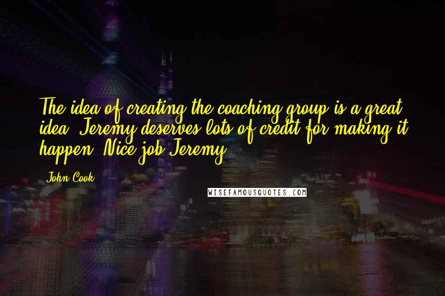John Cook Quotes: The idea of creating the coaching group is a great idea. Jeremy deserves lots of credit for making it happen. Nice job Jeremy