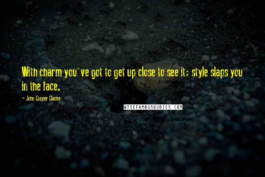John Cooper Clarke Quotes: With charm you've got to get up close to see it; style slaps you in the face.