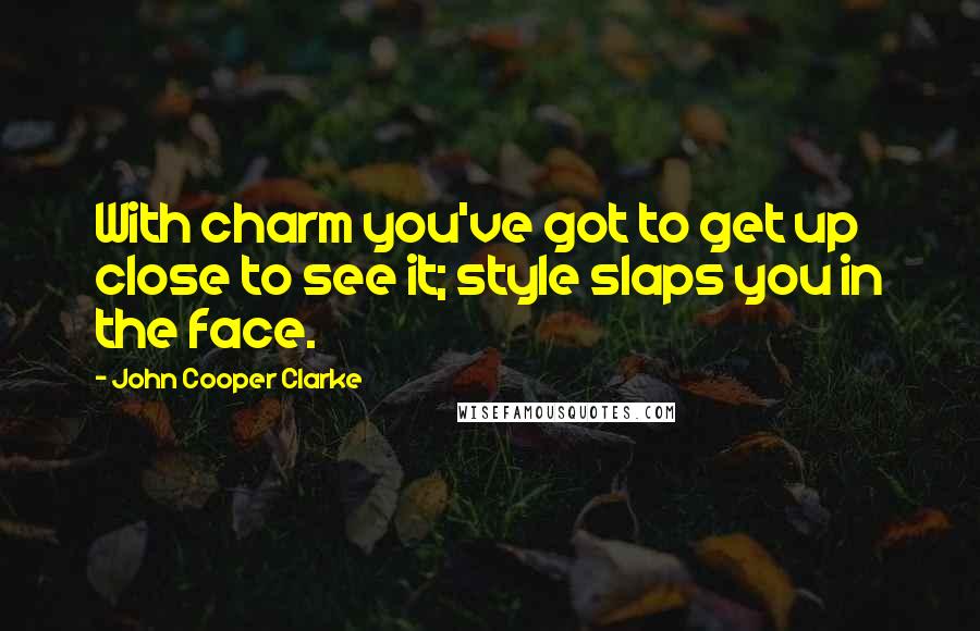 John Cooper Clarke Quotes: With charm you've got to get up close to see it; style slaps you in the face.