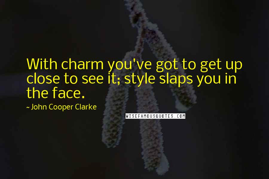 John Cooper Clarke Quotes: With charm you've got to get up close to see it; style slaps you in the face.