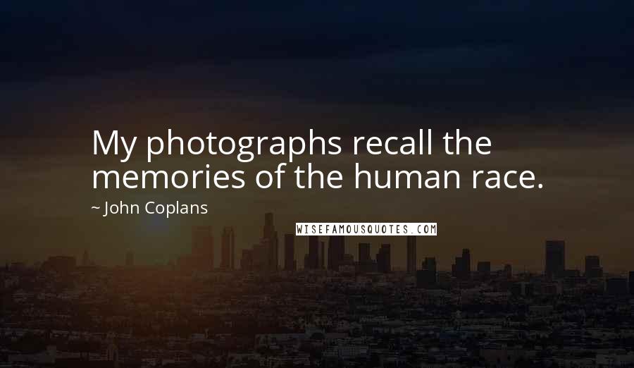 John Coplans Quotes: My photographs recall the memories of the human race.