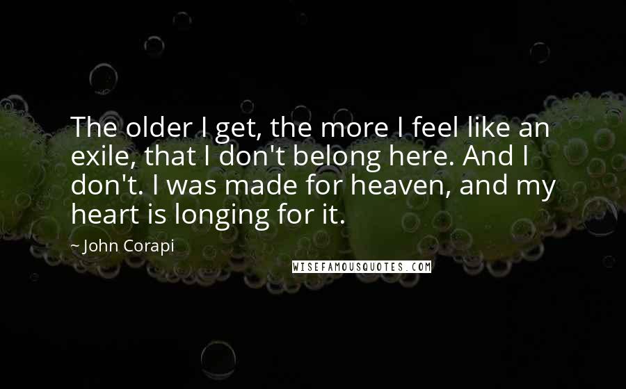 John Corapi Quotes: The older I get, the more I feel like an exile, that I don't belong here. And I don't. I was made for heaven, and my heart is longing for it.