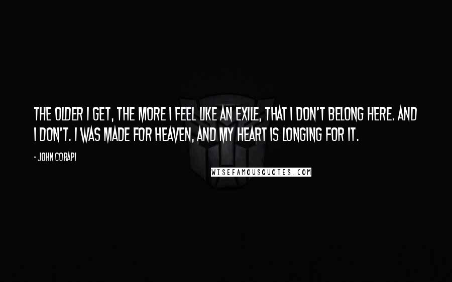 John Corapi Quotes: The older I get, the more I feel like an exile, that I don't belong here. And I don't. I was made for heaven, and my heart is longing for it.