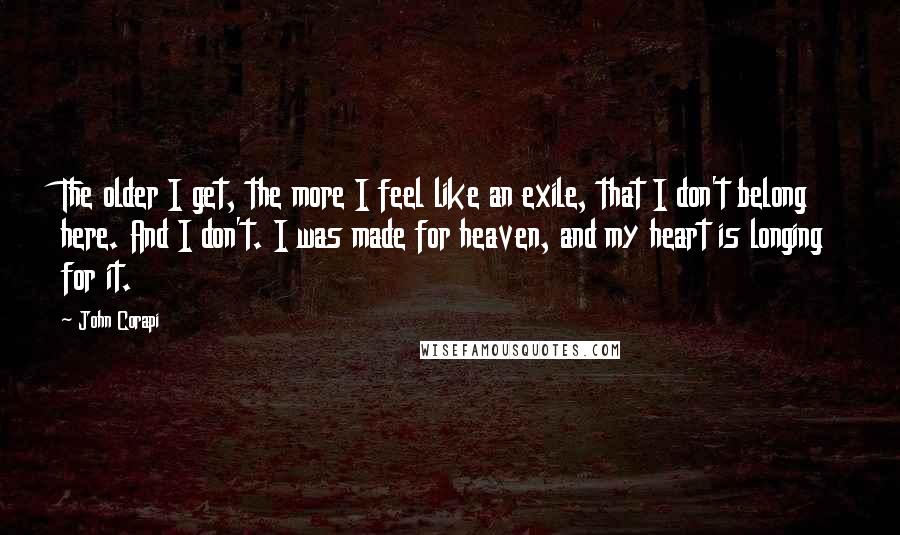 John Corapi Quotes: The older I get, the more I feel like an exile, that I don't belong here. And I don't. I was made for heaven, and my heart is longing for it.