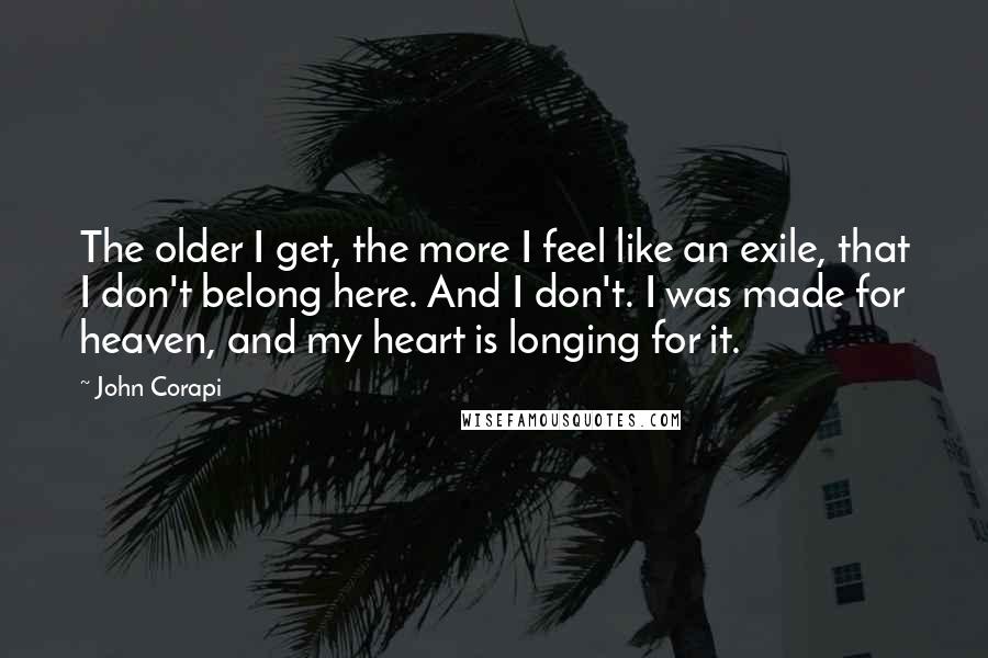 John Corapi Quotes: The older I get, the more I feel like an exile, that I don't belong here. And I don't. I was made for heaven, and my heart is longing for it.