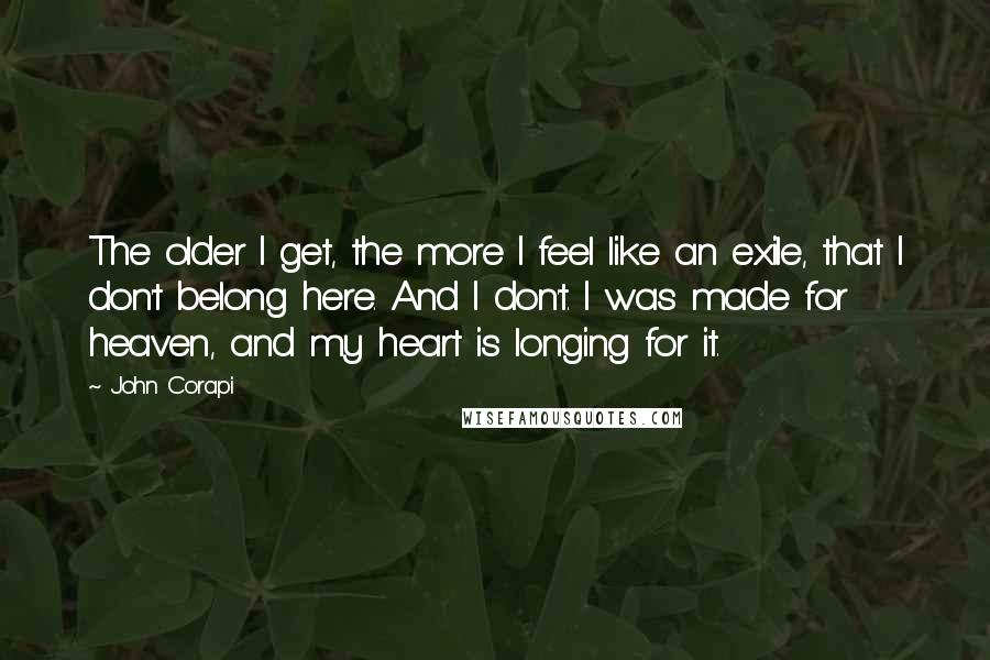 John Corapi Quotes: The older I get, the more I feel like an exile, that I don't belong here. And I don't. I was made for heaven, and my heart is longing for it.