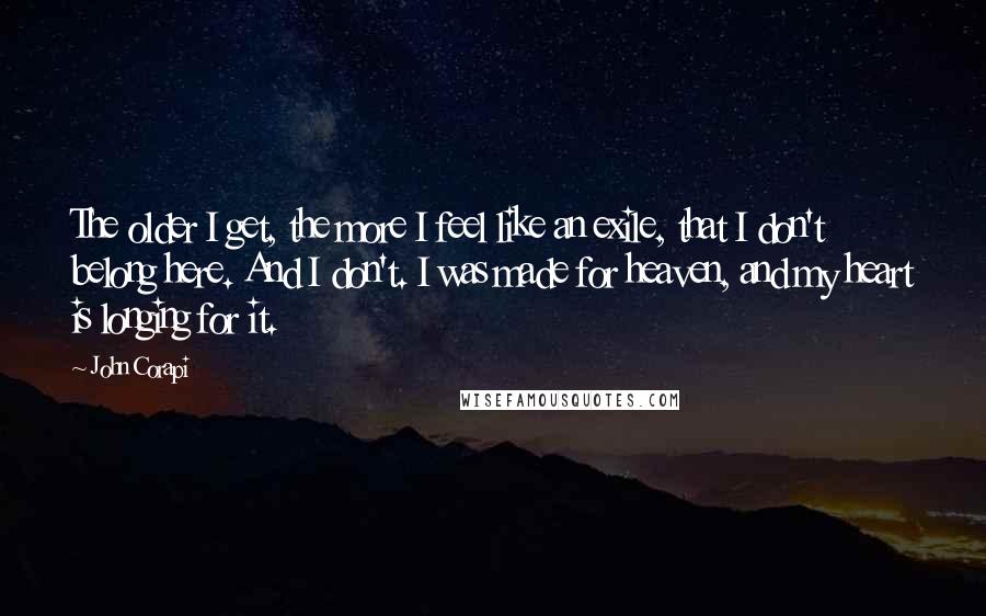 John Corapi Quotes: The older I get, the more I feel like an exile, that I don't belong here. And I don't. I was made for heaven, and my heart is longing for it.