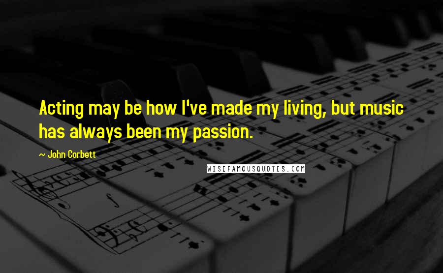 John Corbett Quotes: Acting may be how I've made my living, but music has always been my passion.