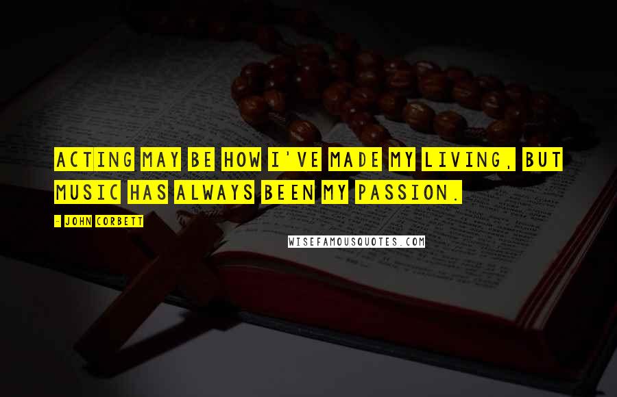 John Corbett Quotes: Acting may be how I've made my living, but music has always been my passion.