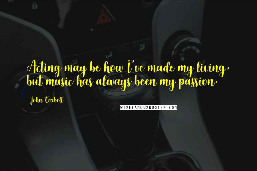 John Corbett Quotes: Acting may be how I've made my living, but music has always been my passion.