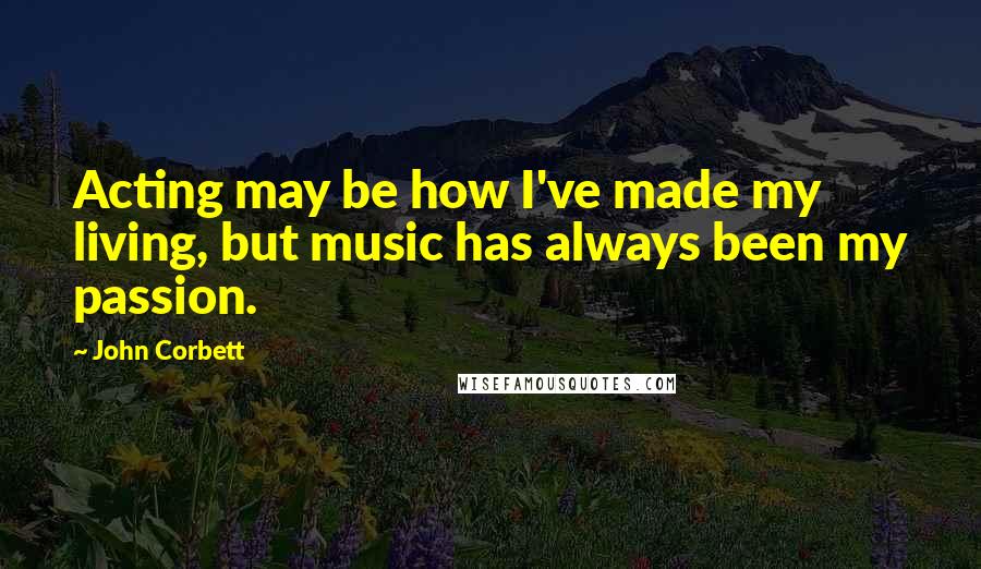 John Corbett Quotes: Acting may be how I've made my living, but music has always been my passion.