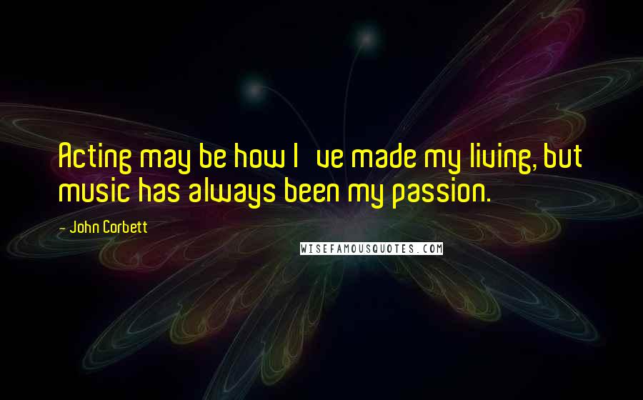 John Corbett Quotes: Acting may be how I've made my living, but music has always been my passion.