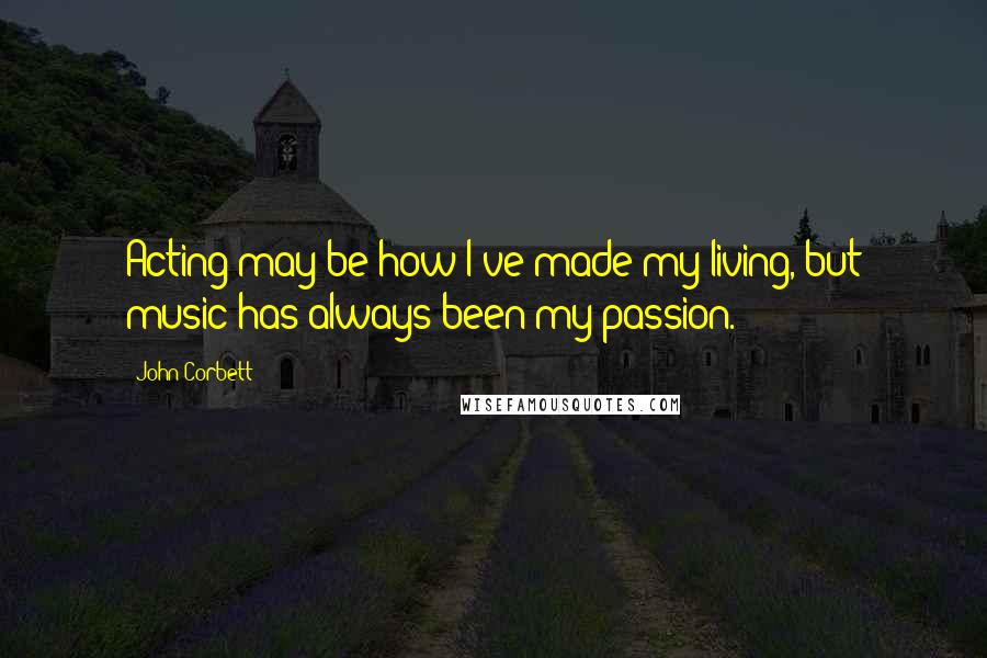 John Corbett Quotes: Acting may be how I've made my living, but music has always been my passion.