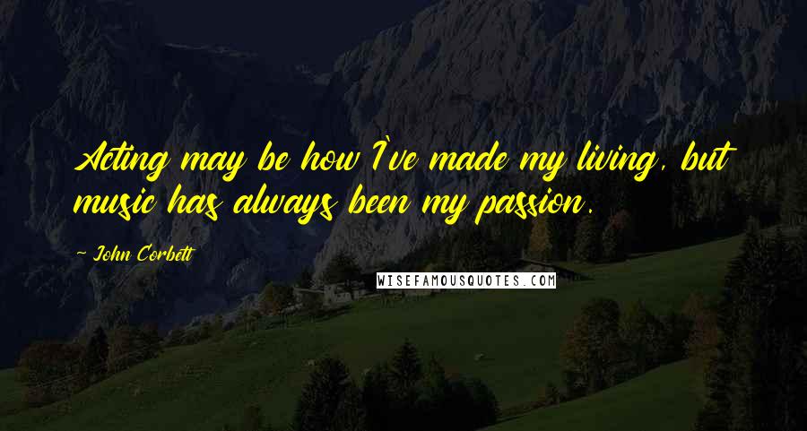 John Corbett Quotes: Acting may be how I've made my living, but music has always been my passion.