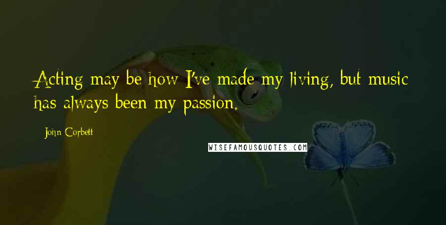 John Corbett Quotes: Acting may be how I've made my living, but music has always been my passion.