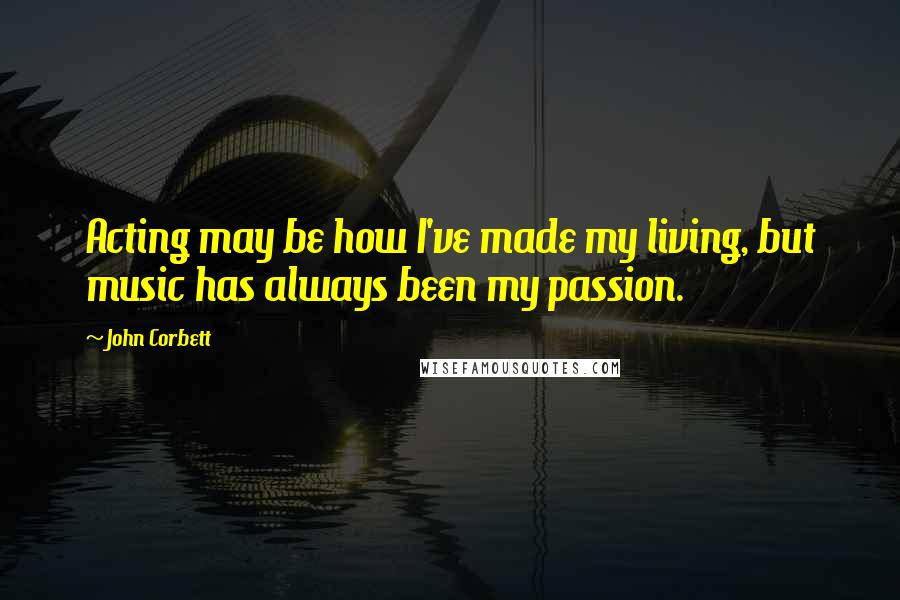 John Corbett Quotes: Acting may be how I've made my living, but music has always been my passion.