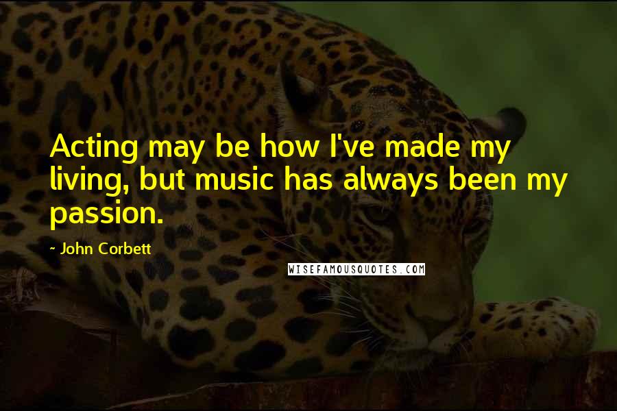 John Corbett Quotes: Acting may be how I've made my living, but music has always been my passion.